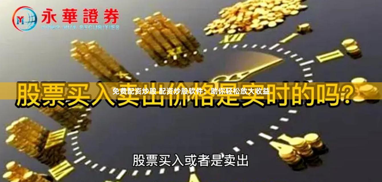 免费配资炒股 配资炒股软件：助你轻松放大收益