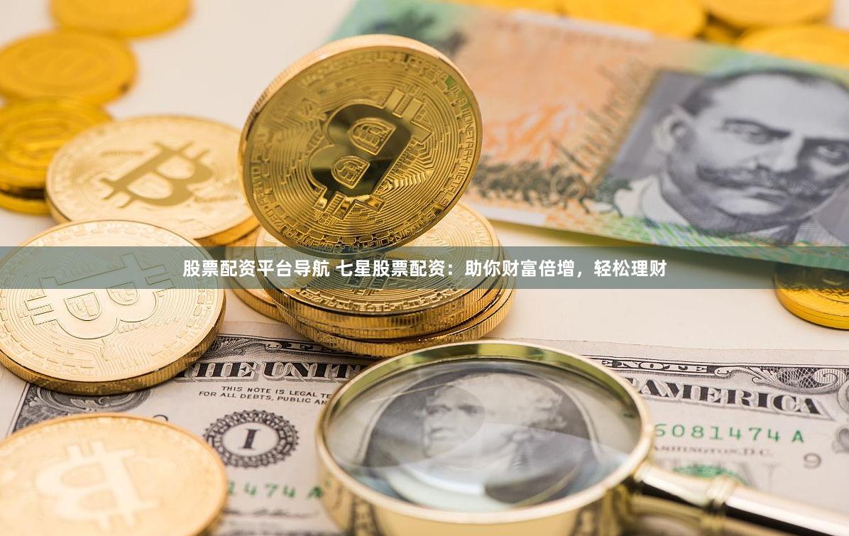 股票配资平台导航 七星股票配资：助你财富倍增，轻松理财