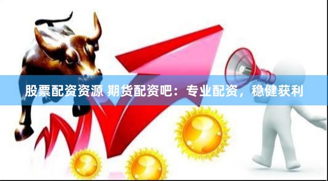 股票配资资源 期货配资吧：专业配资，稳健获利