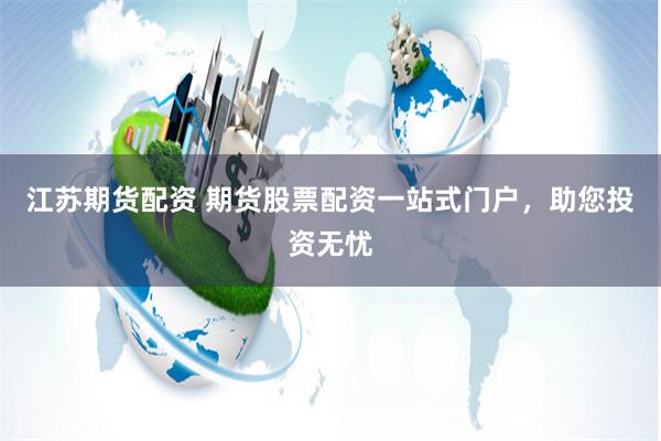 江苏期货配资 期货股票配资一站式门户，助您投资无忧