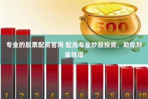 专业的股票配资官网 配资专业炒股投资，助你财富倍增
