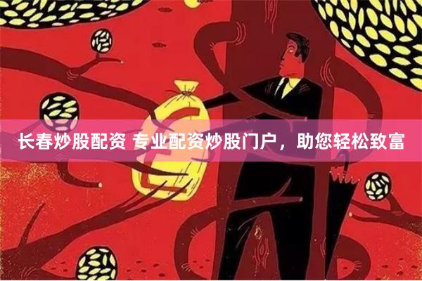 长春炒股配资 专业配资炒股门户，助您轻松致富