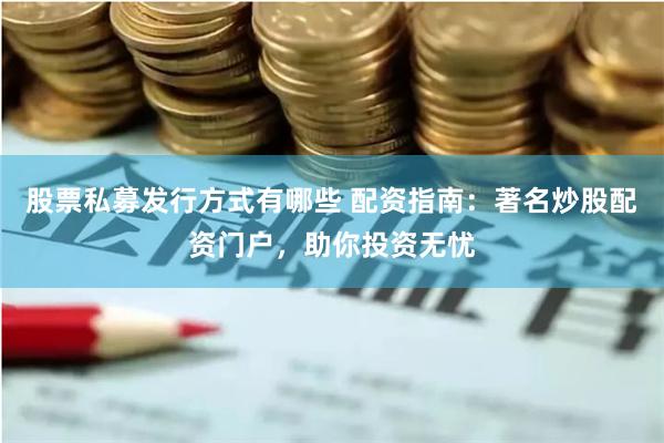 股票私募发行方式有哪些 配资指南：著名炒股配资门户，助你投资无忧