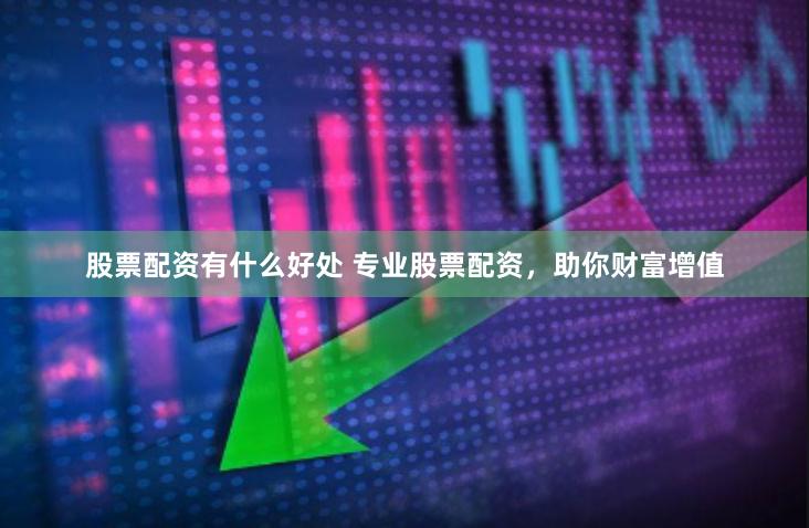 股票配资有什么好处 专业股票配资，助你财富增值
