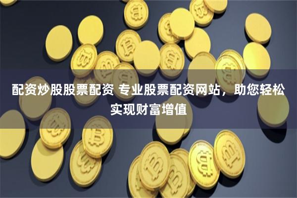配资炒股股票配资 专业股票配资网站，助您轻松实现财富增值