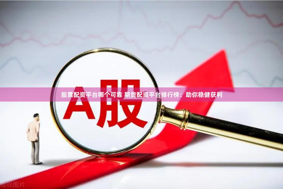 股票配资平台哪个可靠 期货配资平台排行榜：助你稳健获利