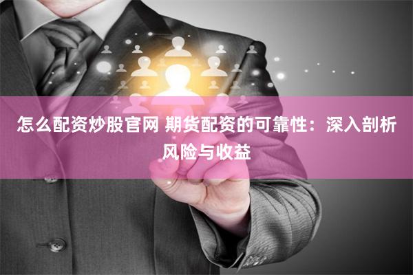 怎么配资炒股官网 期货配资的可靠性：深入剖析风险与收益