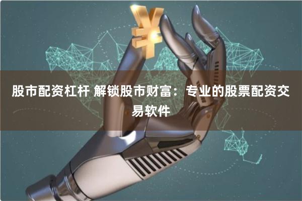 股市配资杠杆 解锁股市财富：专业的股票配资交易软件