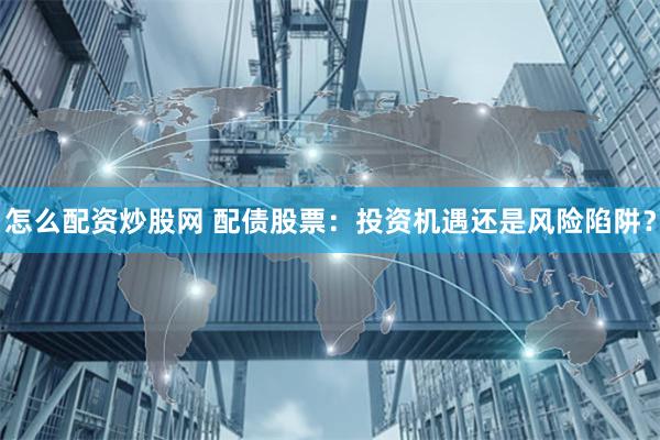 怎么配资炒股网 配债股票：投资机遇还是风险陷阱？