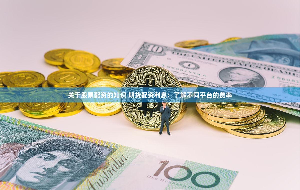 关于股票配资的知识 期货配资利息：了解不同平台的费率