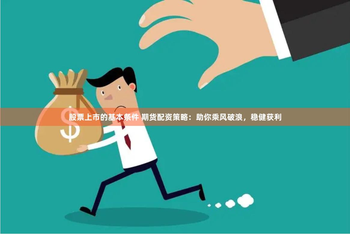 股票上市的基本条件 期货配资策略：助你乘风破浪，稳健获利