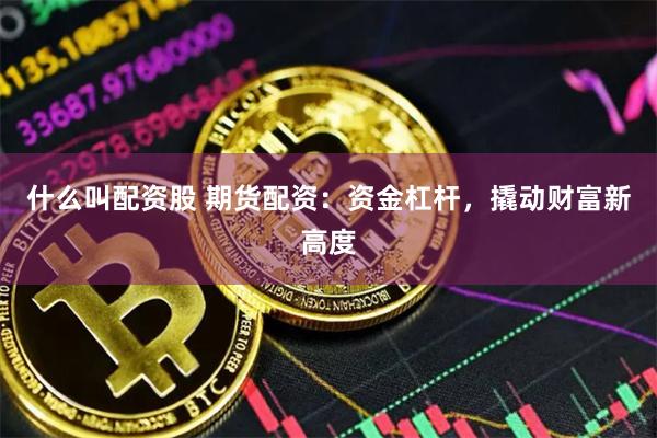什么叫配资股 期货配资：资金杠杆，撬动财富新高度