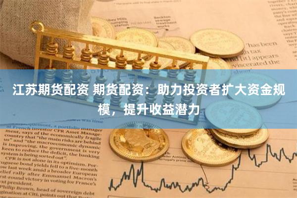江苏期货配资 期货配资：助力投资者扩大资金规模，提升收益潜力