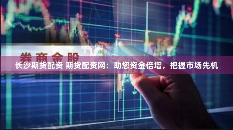 长沙期货配资 期货配资网：助您资金倍增，把握市场先机