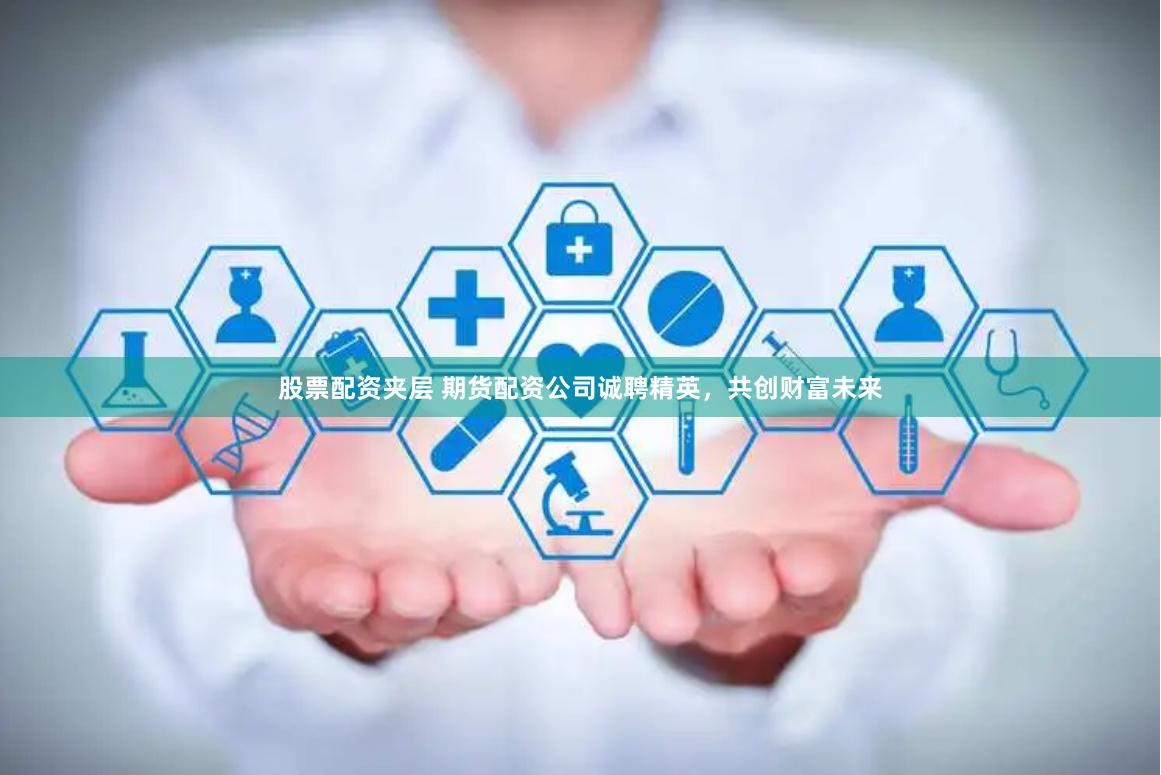股票配资夹层 期货配资公司诚聘精英，共创财富未来