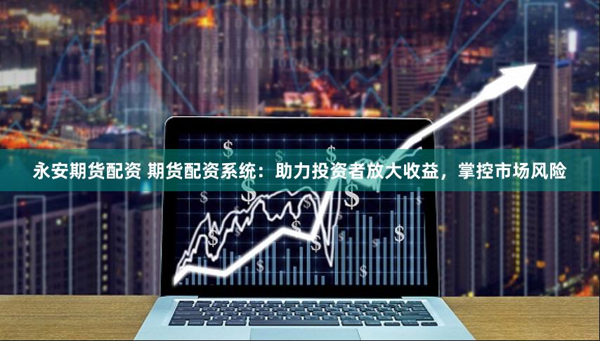 永安期货配资 期货配资系统：助力投资者放大收益，掌控市场风险