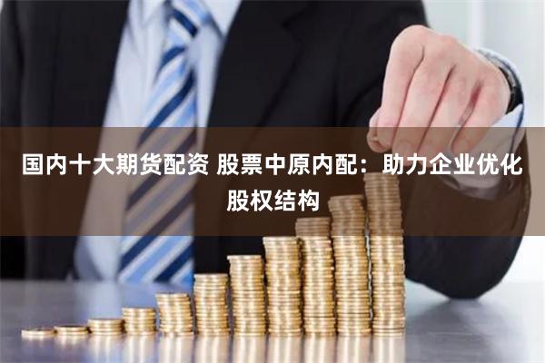国内十大期货配资 股票中原内配：助力企业优化股权结构