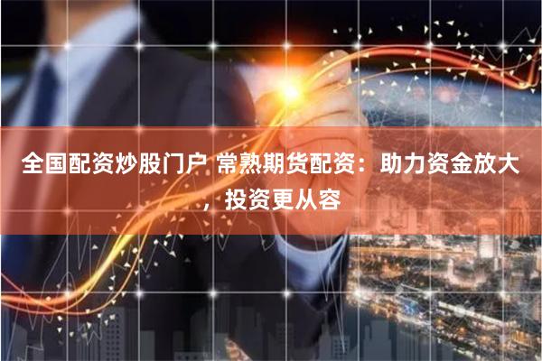 全国配资炒股门户 常熟期货配资：助力资金放大，投资更从容