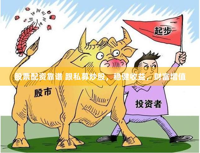 股票配资靠谱 跟私募炒股，稳健收益，财富增值
