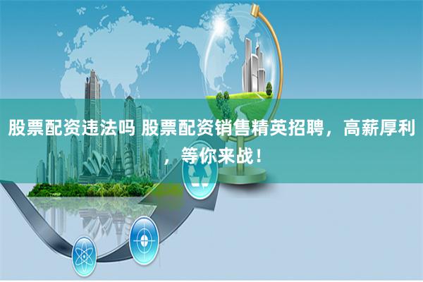 股票配资违法吗 股票配资销售精英招聘，高薪厚利，等你来战！