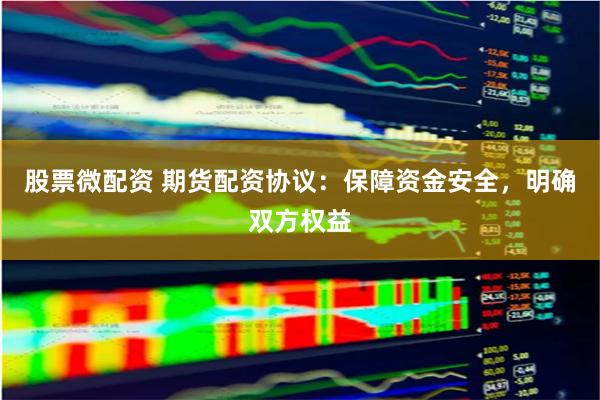 股票微配资 期货配资协议：保障资金安全，明确双方权益