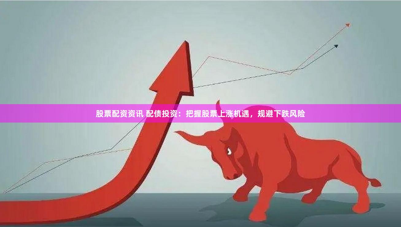 股票配资资讯 配债投资：把握股票上涨机遇，规避下跌风险