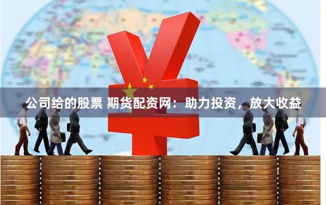 公司给的股票 期货配资网：助力投资，放大收益