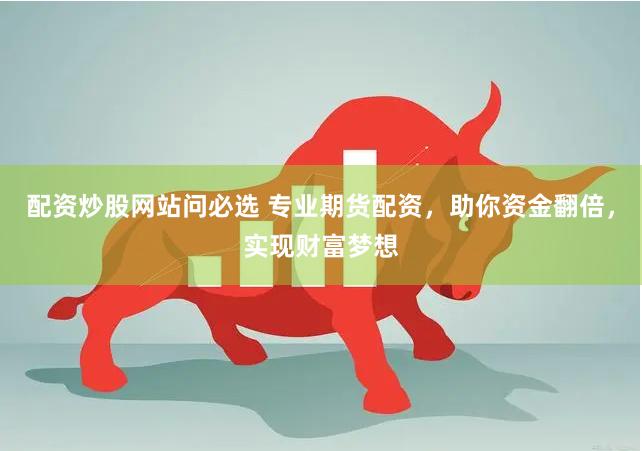 配资炒股网站问必选 专业期货配资，助你资金翻倍，实现财富梦想