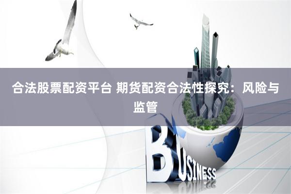 合法股票配资平台 期货配资合法性探究：风险与监管