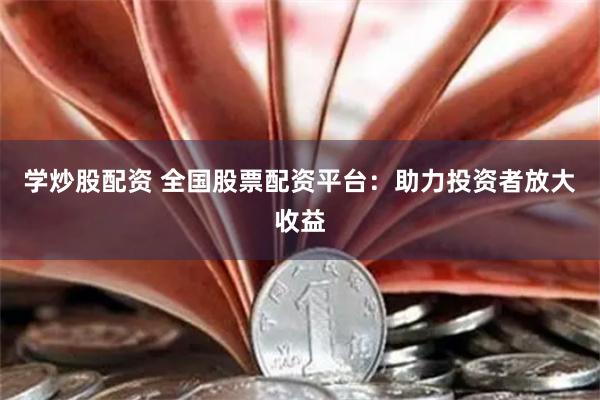 学炒股配资 全国股票配资平台：助力投资者放大收益