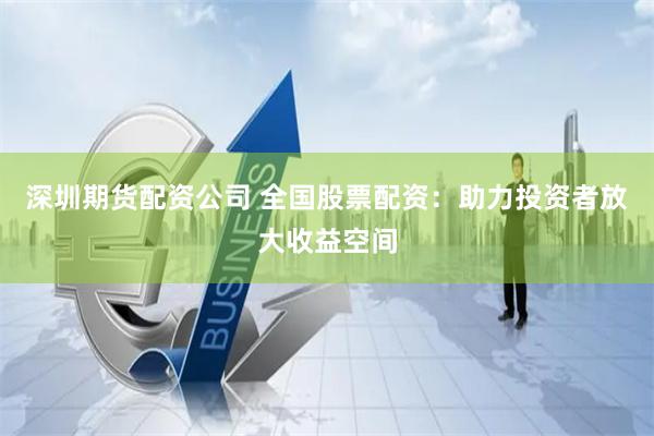 深圳期货配资公司 全国股票配资：助力投资者放大收益空间