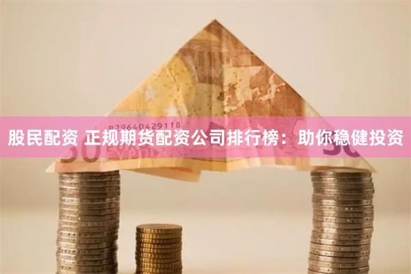 股民配资 正规期货配资公司排行榜：助你稳健投资