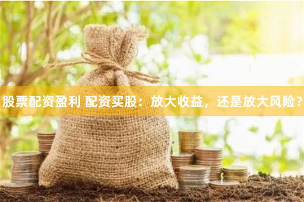 股票配资盈利 配资买股：放大收益，还是放大风险？