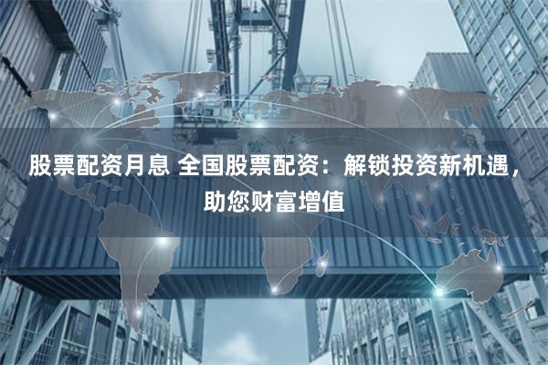 股票配资月息 全国股票配资：解锁投资新机遇，助您财富增值