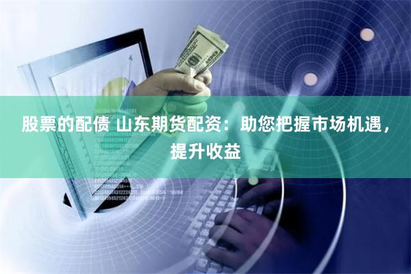 股票的配债 山东期货配资：助您把握市场机遇，提升收益