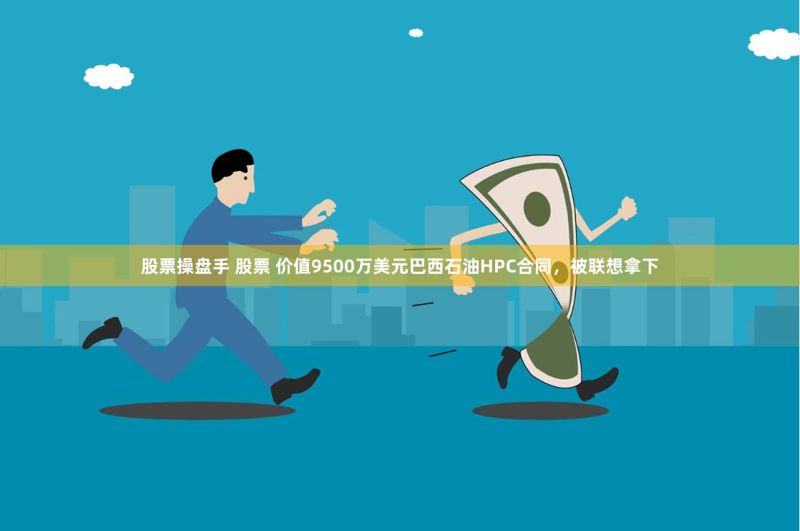 股票操盘手 股票 价值9500万美元巴西石油HPC合同，被联想拿下