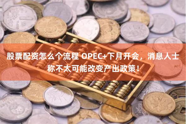 股票配资怎么个流程 OPEC+下月开会，消息人士称不太可能改变产出政策！