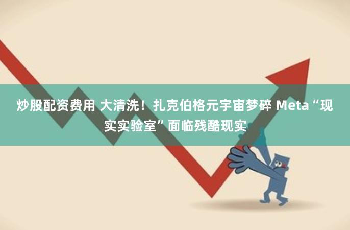 炒股配资费用 大清洗！扎克伯格元宇宙梦碎 Meta“现实实验室”面临残酷现实