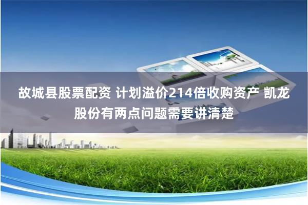故城县股票配资 计划溢价214倍收购资产 凯龙股份有两点问题需要讲清楚