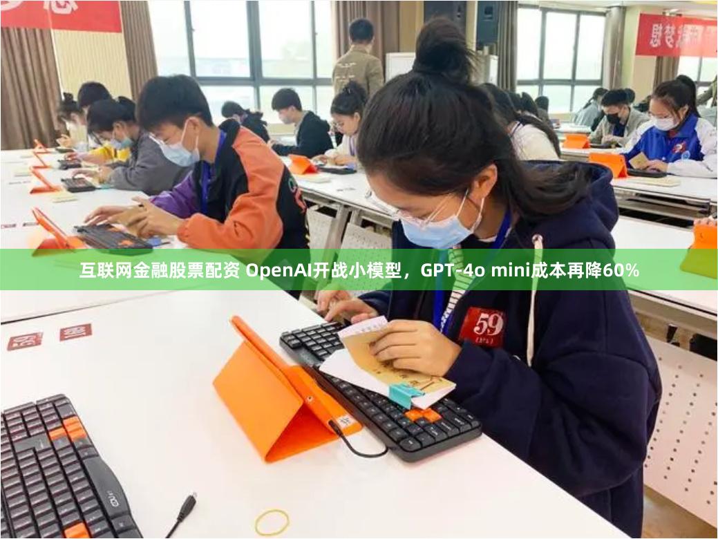 互联网金融股票配资 OpenAI开战小模型，GPT-4o mini成本再降60%
