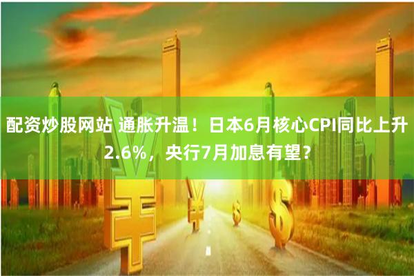 配资炒股网站 通胀升温！日本6月核心CPI同比上升2.6%，央行7月加息有望？