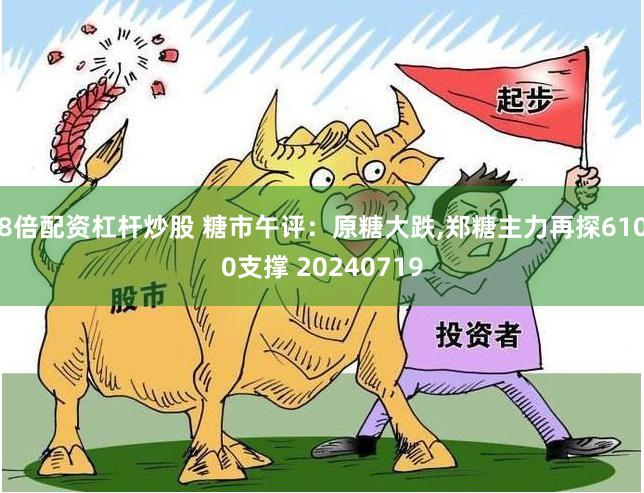 8倍配资杠杆炒股 糖市午评：原糖大跌,郑糖主力再探6100支撑 20240719