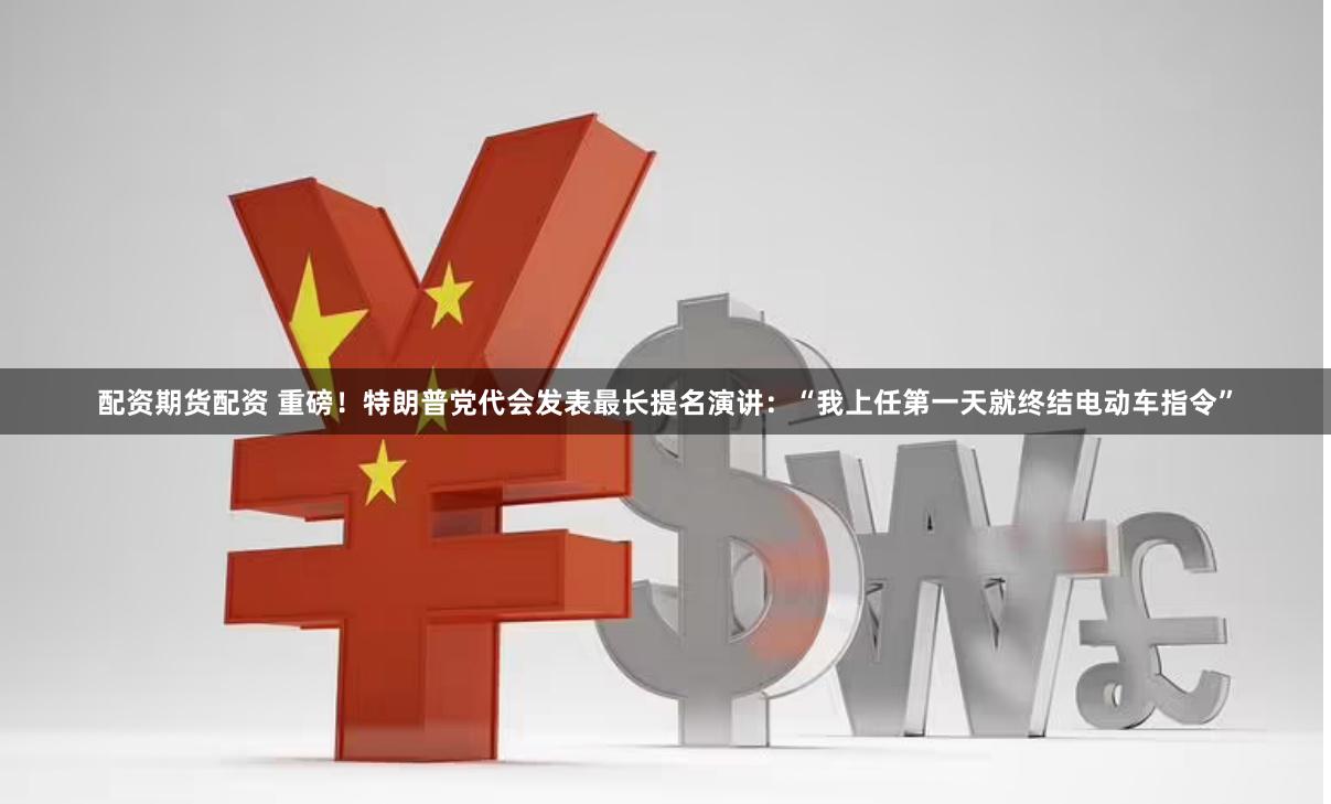 配资期货配资 重磅！特朗普党代会发表最长提名演讲：“我上任第一天就终结电动车指令”