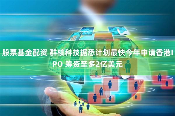股票基金配资 群核科技据悉计划最快今年申请香港IPO 筹资至多2亿美元