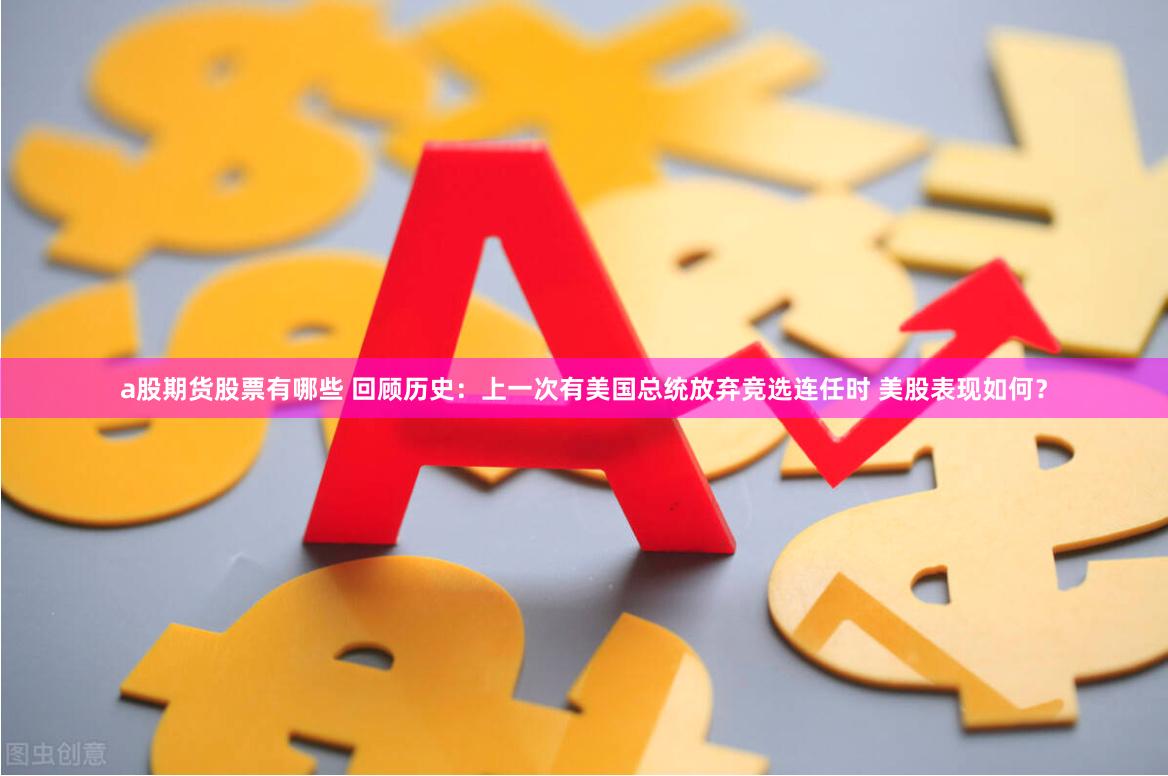 a股期货股票有哪些 回顾历史：上一次有美国总统放弃竞选连任时 美股表现如何？