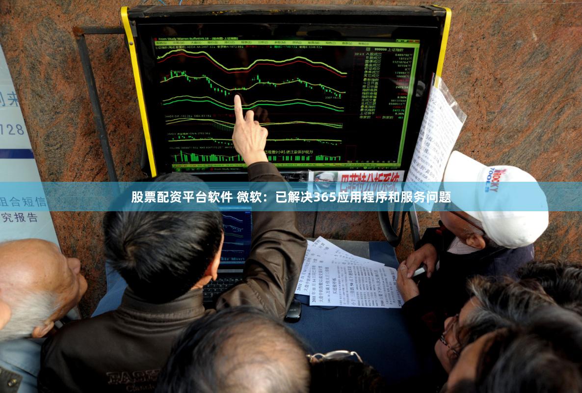股票配资平台软件 微软：已解决365应用程序和服务问题