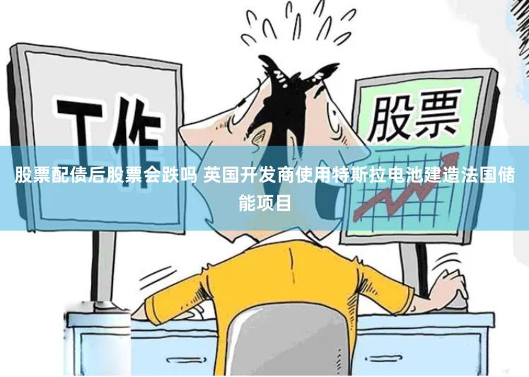 股票配债后股票会跌吗 英国开发商使用特斯拉电池建造法国储能项目