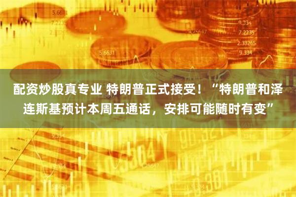 配资炒股真专业 特朗普正式接受！“特朗普和泽连斯基预计本周五通话，安排可能随时有变”