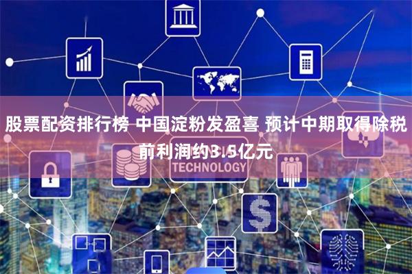 股票配资排行榜 中国淀粉发盈喜 预计中期取得除税前利润约3.5亿元