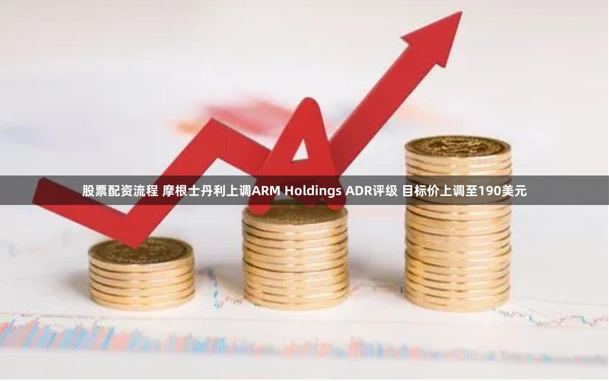 股票配资流程 摩根士丹利上调ARM Holdings ADR评级 目标价上调至190美元